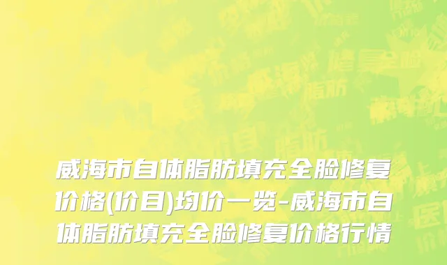 威海市自体脂肪填充全脸修复价格(价目)均价一览-威海市自体脂肪填充全脸修复价格行情
