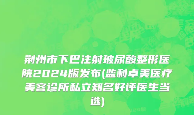 荆州市下巴注射玻尿酸整形医院2024版发布(监利卓美医疗美容诊所私立知名好评医生当选)