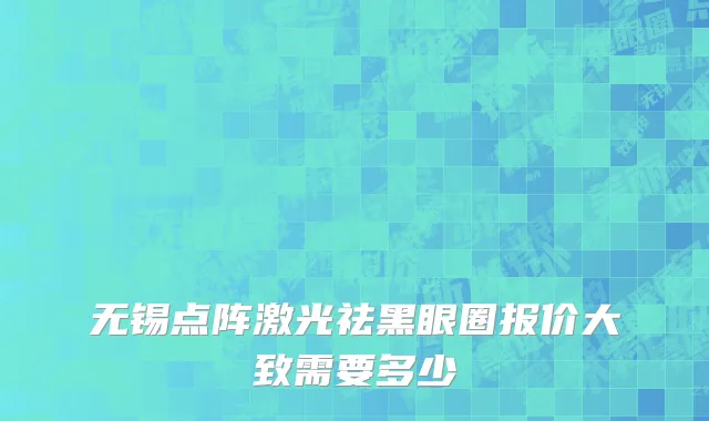 无锡点阵激光祛黑眼圈报价大致需要多少