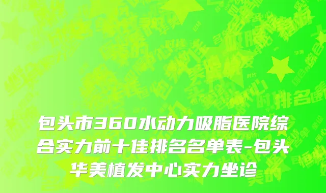包头市360水动力吸脂医院综合实力前十佳排名名单表-包头华美植发中心实力坐诊