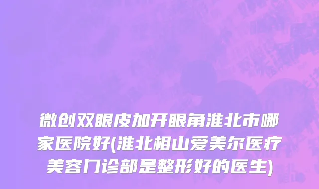 微创双眼皮加开眼角淮北市哪家医院好(淮北相山爱美尔医疗美容门诊部是整形好的医生)