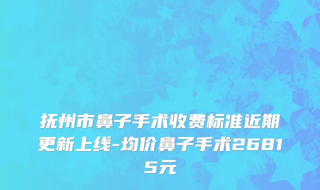 抚州市鼻子手术收费标准近期更新上线-均价鼻子手术26815元
