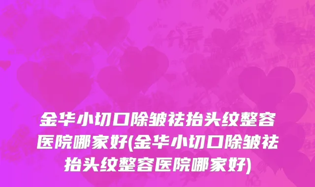 金华小切口除皱祛抬头纹整容医院哪家好(金华小切口除皱祛抬头纹整容医院哪家好)