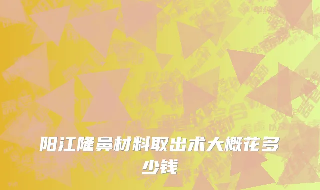 阳江隆鼻材料取出术大概花多少钱