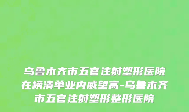 乌鲁木齐市五官注射塑形医院在榜清单业内威望高-乌鲁木齐市五官注射塑形整形医院