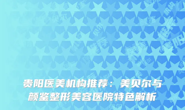 贵阳医美机构推荐：美贝尔与颜鉴整形美容医院特色解析