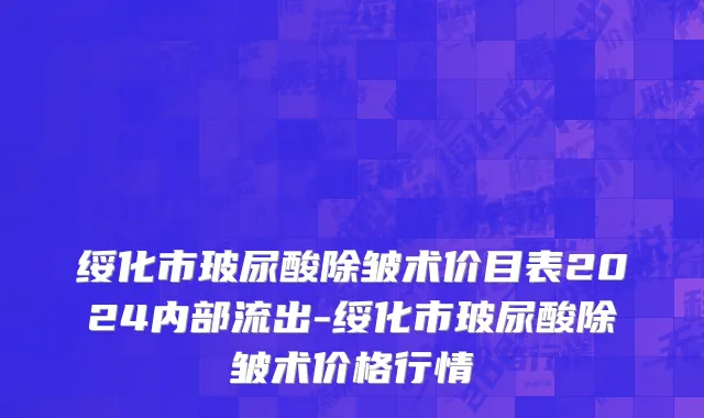 绥化市玻尿酸除皱术价目表2024内部流出-绥化市玻尿酸除皱术价格行情