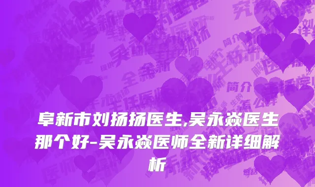 阜新市刘扬扬医生,吴永焱医生那个好-吴永焱医师全新详细解析