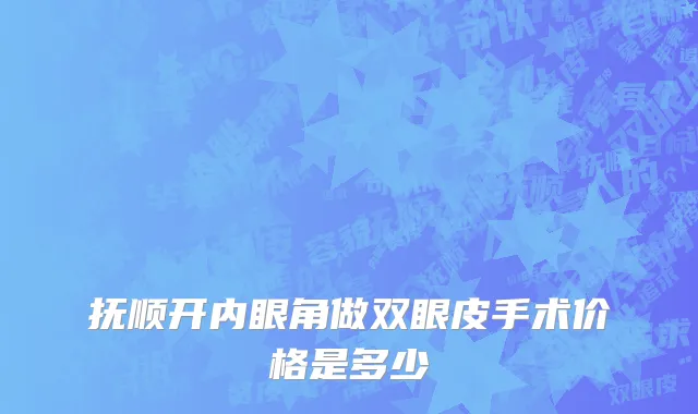 抚顺开内眼角做双眼皮手术价格是多少