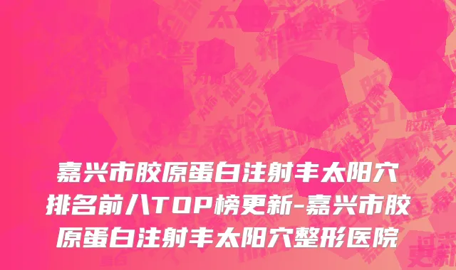 嘉兴市胶原蛋白注射丰太阳穴排名前八TOP榜更新-嘉兴市胶原蛋白注射丰太阳穴整形医院