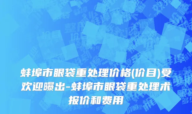蚌埠市眼袋重处理价格(价目)受欢迎曝出-蚌埠市眼袋重处理术报价和费用