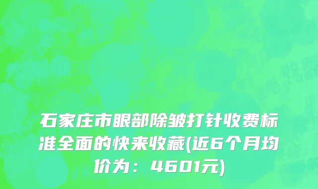 石家庄市眼部除皱打针收费标准全面的快来收藏(近6个月均价为：4601元)