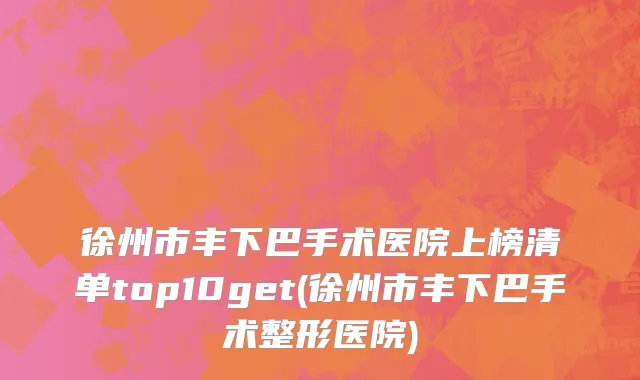 徐州市丰下巴手术医院上榜清单top10get(徐州市丰下巴手术整形医院)