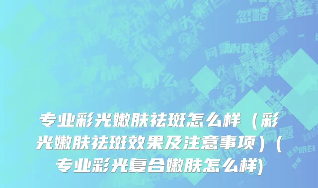 专业彩光嫩肤祛斑怎么样（彩光嫩肤祛斑效果及注意事项）(专业彩光复合嫩肤怎么样)