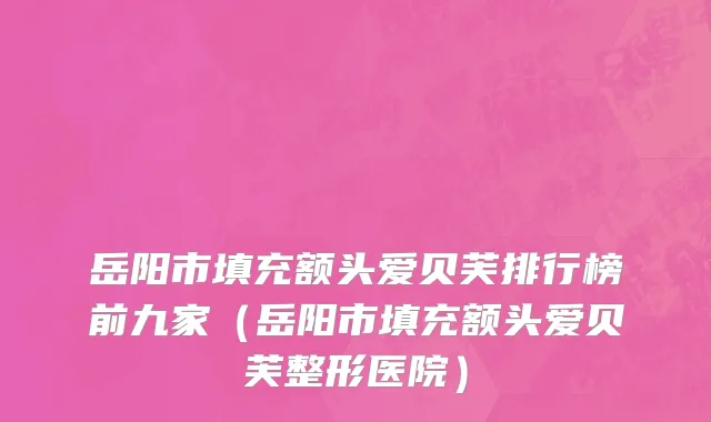 岳阳市填充额头爱贝芙排行榜前九家（岳阳市填充额头爱贝芙整形医院）