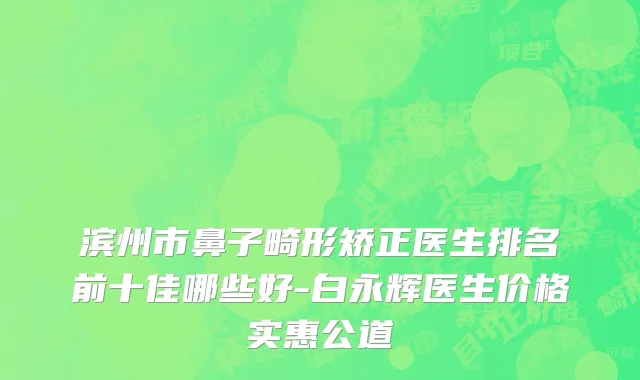 滨州市鼻子畸形矫正医生排名前十佳哪些好-白永辉医生价格实惠公道