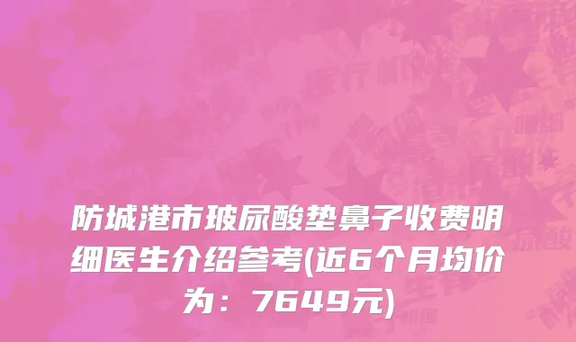 防城港市玻尿酸垫鼻子收费明细医生介绍参考(近6个月均价为：7649元)