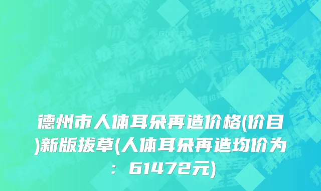 德州市人体耳朵再造价格(价目)新版拔草(人体耳朵再造均价为：61472元)