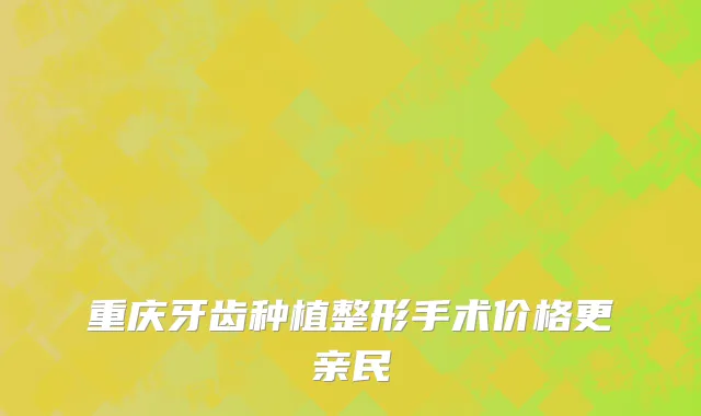 重庆牙齿种植整形手术价格更亲民
