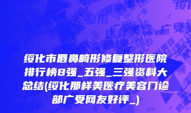 绥化市唇鼻畸形修复整形医院排行榜8强_五强_三强资料大总结(绥化那样美医疗美容门诊部广受网友好评_)