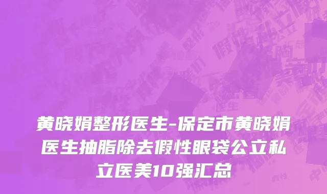 黄晓娟整形医生-保定市黄晓娟医生抽脂除去假性眼袋公立私立医美10强汇总