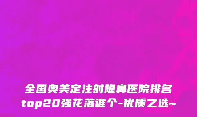 全国奥美定注射隆鼻医院排名top20强花落谁个-优质之选~