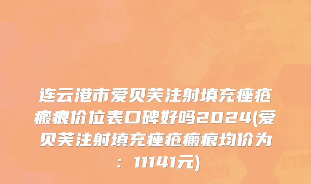 连云港市爱贝芙注射填充痤疮瘢痕价位表口碑好吗2024(爱贝芙注射填充痤疮瘢痕均价为：11141元)