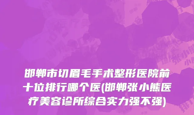 邯郸市切眉毛手术整形医院前十位排行哪个医(邯郸张小熊医疗美容诊所综合实力强不强)