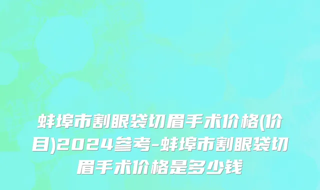 蚌埠市割眼袋切眉手术价格(价目)2024参考-蚌埠市割眼袋切眉手术价格是多少钱