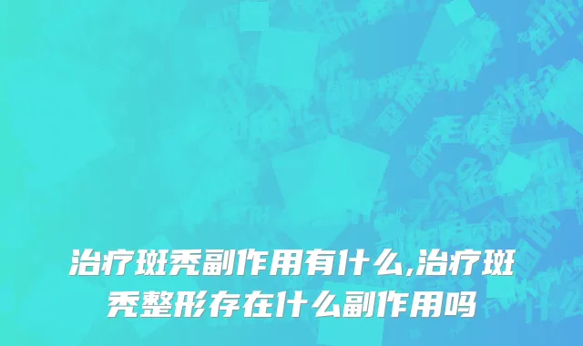 治疗斑秃副作用有什么,治疗斑秃整形存在什么副作用吗