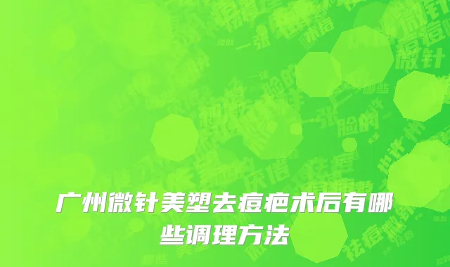广州微针美塑去痘疤术后有哪些调理方法