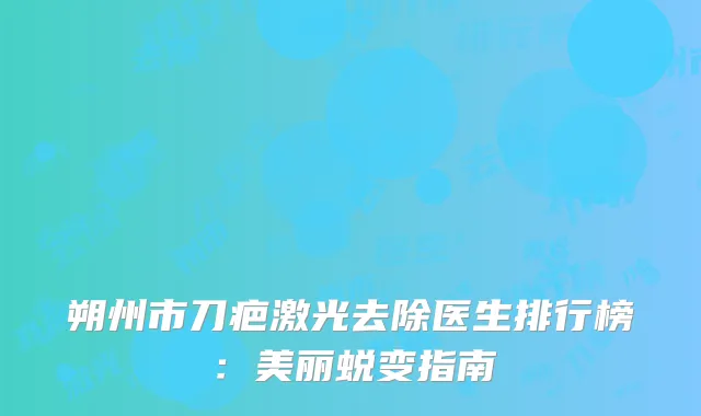 朔州市刀疤激光去除医生排行榜：美丽蜕变指南
