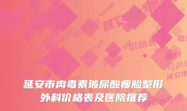 延安市肉毒素玻尿酸瘦脸整形外科价格表及医院推荐