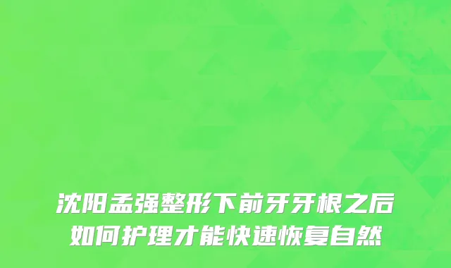 沈阳孟强整形下前牙牙根之后如何护理才能快速恢复自然
