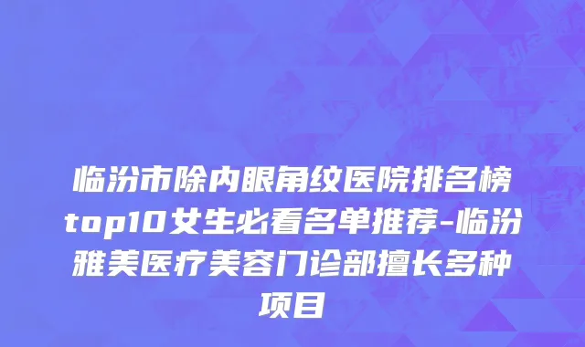 临汾市除内眼角纹医院排名榜top10女生必看名单推荐-临汾雅美医疗美容门诊部擅长多种项目