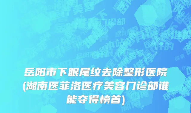 岳阳市下眼尾纹去除整形医院(湖南医菲洛医疗美容门诊部谁能夺得榜首)