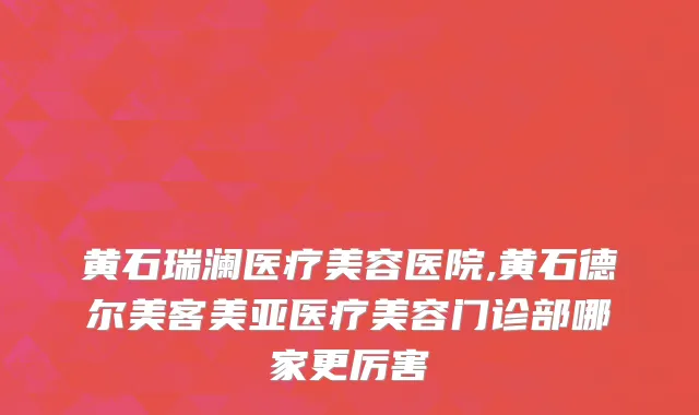 黄石瑞澜医疗美容医院,黄石德尔美客美亚医疗美容门诊部哪家更厉害
