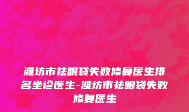 潍坊市祛眼袋失败修复医生排名坐诊医生-潍坊市祛眼袋失败修复医生