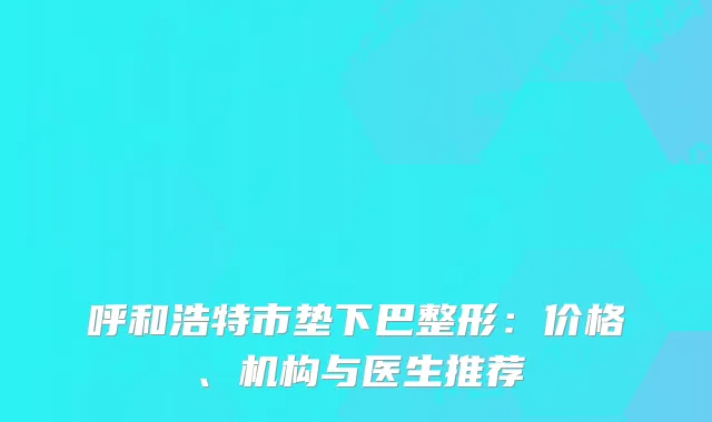 呼和浩特市垫下巴整形：价格、机构与医生推荐