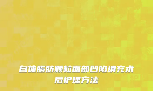 自体脂肪颗粒面部凹陷填充术后护理方法