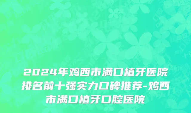 2024年鸡西市满口植牙医院排名前十强实力口碑推荐-鸡西市满口植牙口腔医院