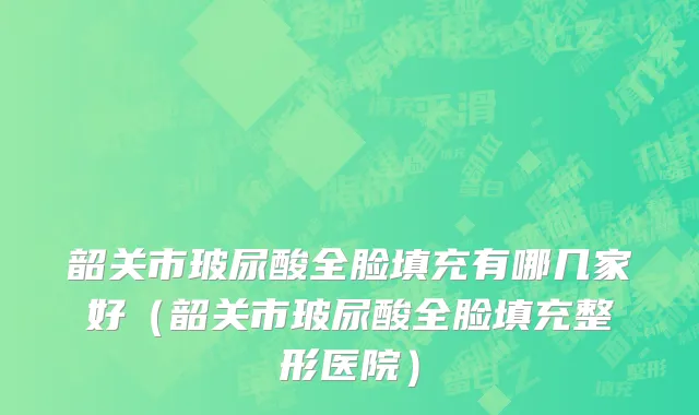 韶关市玻尿酸全脸填充有哪几家好（韶关市玻尿酸全脸填充整形医院）