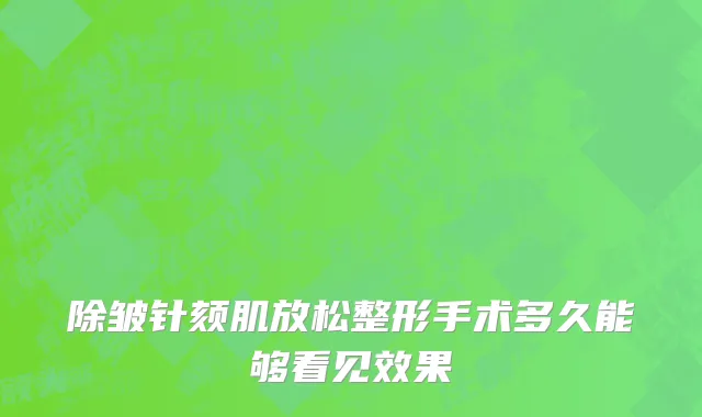 除皱针颏肌放松整形手术多久能够看见效果