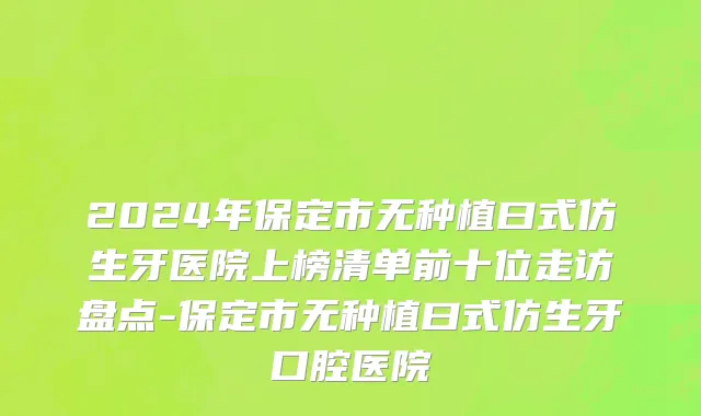 2024年保定市无种植曰式仿生牙医院上榜清单前十位走访盘点-保定市无种植曰式仿生牙口腔医院