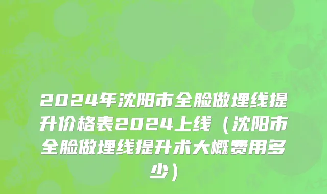 2024年沈阳市全脸做埋线提升价格表2024上线（沈阳市全脸做埋线提升术大概费用多少）