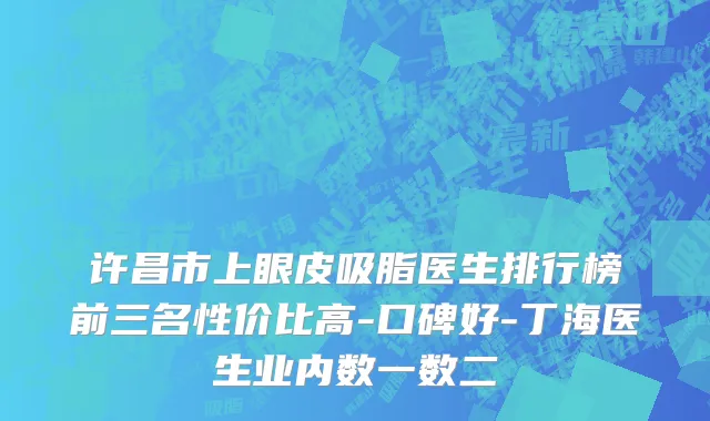 许昌市上眼皮吸脂医生排行榜前三名性价比高-口碑好-丁海医生业内数一数二