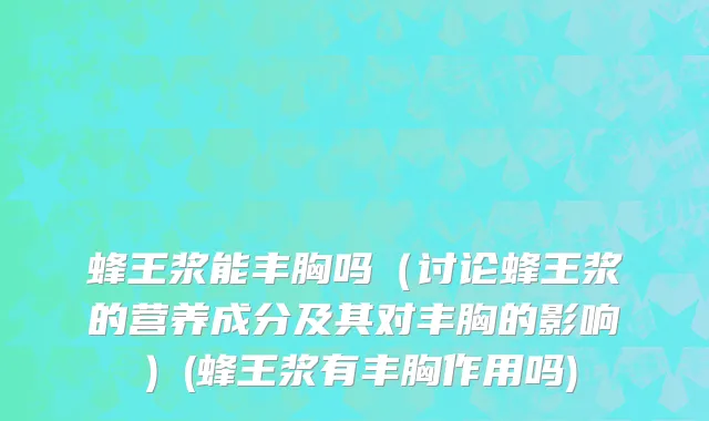 蜂王浆能丰胸吗（讨论蜂王浆的营养成分及其对丰胸的影响）(蜂王浆有丰胸作用吗)