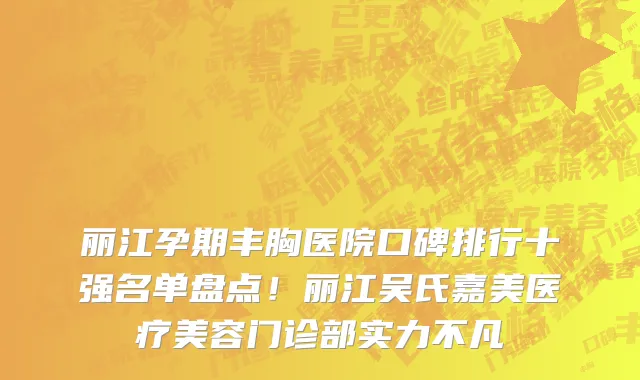 丽江孕期丰胸医院口碑排行十强名单盘点！丽江吴氏嘉美医疗美容门诊部实力不凡