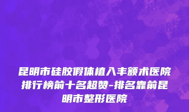 昆明市硅胶假体植入丰额术医院排行榜前十名超赞-排名靠前昆明市整形医院