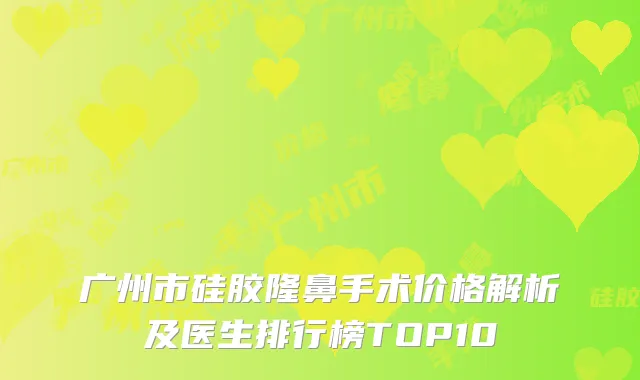 广州市硅胶隆鼻手术价格解析及医生排行榜TOP10